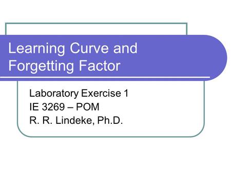 Learning Curve and Forgetting Factor Laboratory Exercise 1 IE 3269 – POM R. R. Lindeke, Ph.D.