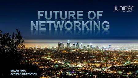 FUTURE OF NETWORKING SAJAN PAUL JUNIPER NETWORKS.