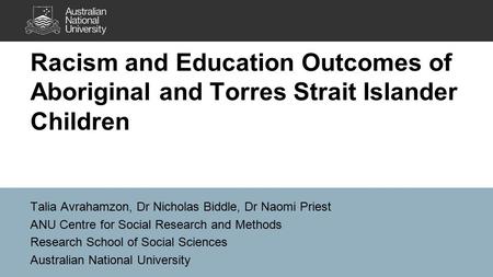 Racism and Education Outcomes of Aboriginal and Torres Strait Islander Children Talia Avrahamzon, Dr Nicholas Biddle, Dr Naomi Priest ANU Centre for Social.