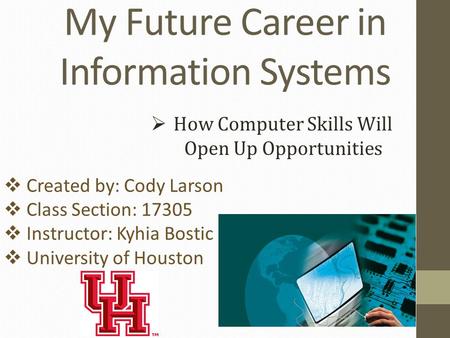 My Future Career in Information Systems  How Computer Skills Will Open Up Opportunities  Created by: Cody Larson  Class Section: 17305  Instructor: