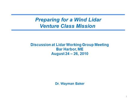 Preparing for a Wind Lidar Venture Class Mission Discussion at Lidar Working Group Meeting Bar Harbor, ME August 24 – 26, 2010 Dr. Wayman Baker 1.