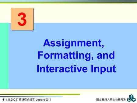 611 18200 計算機程式語言 Lecture 03-1 國立臺灣大學生物機電系 3 3 Assignment, Formatting, and Interactive Input.