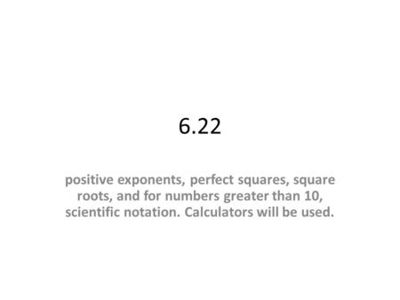 6.22 positive exponents, perfect squares, square roots, and for numbers greater than 10, scientific notation. Calculators will be used.