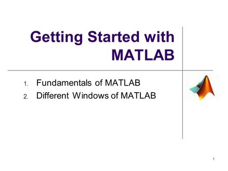 Getting Started with MATLAB 1. Fundamentals of MATLAB 2. Different Windows of MATLAB 1.