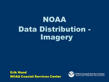 NOAA Data Distribution - Imagery Erik Hund NOAA Coastal Services Center.