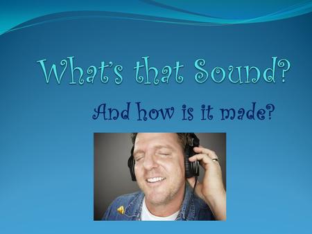 And how is it made? CRASH! BANG! Did you hear that sound? It was made by air vibrating. Listen to the following sounds Write down what you think is making.