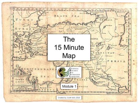 The 15 Minute Map Module 1 Created by: Scott Kelly 2010.