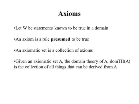 Axioms Let W be statements known to be true in a domain An axiom is a rule presumed to be true An axiomatic set is a collection of axioms Given an axiomatic.