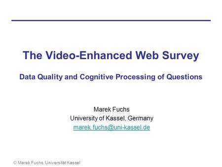 © Marek Fuchs, Universität Kassel The Video-Enhanced Web Survey Data Quality and Cognitive Processing of Questions Marek Fuchs University of Kassel, Germany.