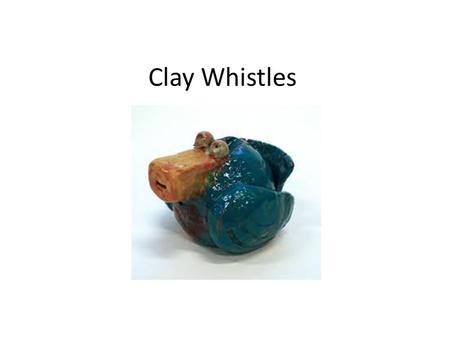 Clay Whistles. Objectives: You will be able to: understand the properties of clay and work with clay at correct stages. Identify and apply the five handbuilding.