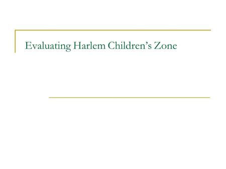 Evaluating Harlem Children’s Zone. Harlem Children’s Zone Started by Geoffrey Canada in a 97 block area of Harlem in NYC. Combines high energy “no excuses”