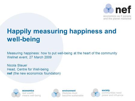 Happily measuring happiness and well-being Measuring happiness: how to put well-being at the heart of the community Wellnet event, 27 March 2009 Nicola.