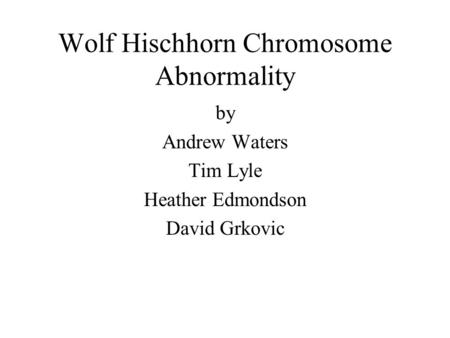 Wolf Hischhorn Chromosome Abnormality by Andrew Waters Tim Lyle Heather Edmondson David Grkovic.