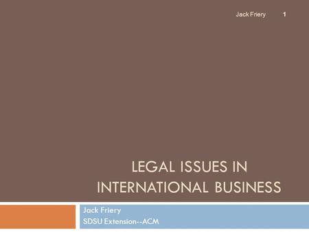 LEGAL ISSUES IN INTERNATIONAL BUSINESS Jack Friery SDSU Extension--ACM Jack Friery 1.