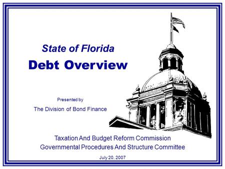 State of Florida Debt Overview Taxation And Budget Reform Commission Governmental Procedures And Structure Committee July 20, 2007 Presented by The Division.