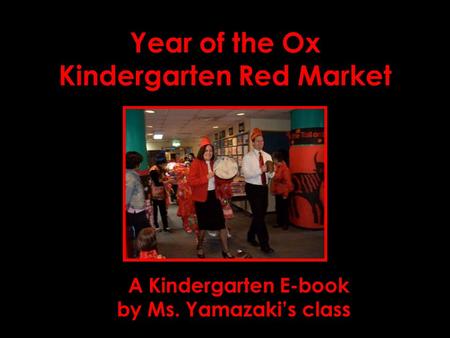 Year of the Ox Kindergarten Red Market Year of the Ox February 21, 2009 A Kindergarten E-book by Ms. Yamazaki’s class.