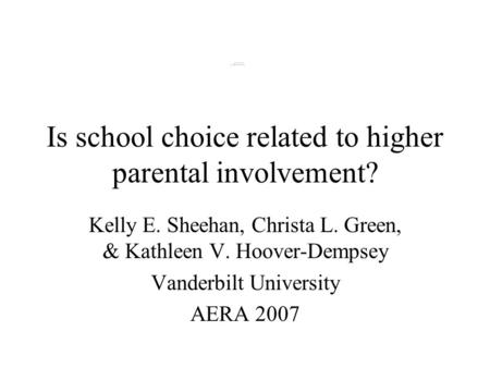 Is school choice related to higher parental involvement? Kelly E. Sheehan, Christa L. Green, & Kathleen V. Hoover-Dempsey Vanderbilt University AERA 2007.