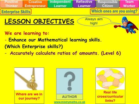 We are learning to: - Enhance our Mathematical learning skills. (Which Enterprise skills?) -Accurately calculate ratios of amounts. (Level 6) Always aim.