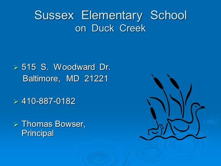 Sussex Elementary School on Duck Creek  515 S. Woodward Dr. Baltimore, MD 21221 Baltimore, MD 21221  410-887-0182  Thomas Bowser, Principal.