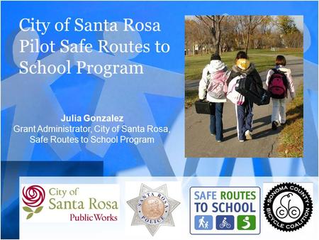 City of Santa Rosa Pilot Safe Routes to School Program Julia Gonzalez Grant Administrator, City of Santa Rosa, Safe Routes to School Program.