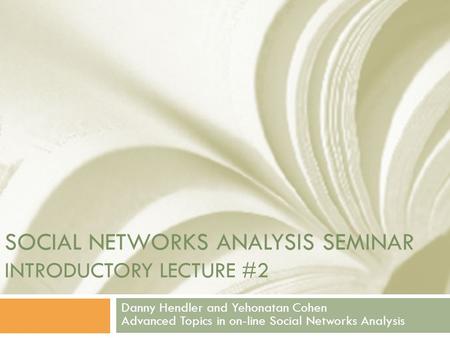 SOCIAL NETWORKS ANALYSIS SEMINAR INTRODUCTORY LECTURE #2 Danny Hendler and Yehonatan Cohen Advanced Topics in on-line Social Networks Analysis.