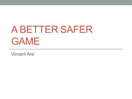 A BETTER SAFER GAME Vincent Arsi. The Goal Improve safety of the game by reducing the risk of concussions. Keep our players safe and increase our players.