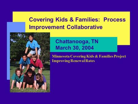 Chattanooga, TN March 30, 2004 Covering Kids & Families: Process Improvement Collaborative Minnesota Covering Kids & Families Project Improving Renewal.