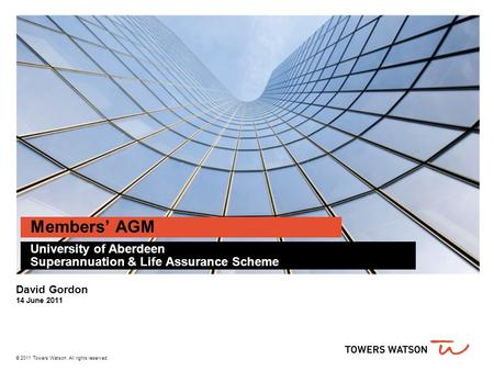 Members’ AGM University of Aberdeen Superannuation & Life Assurance Scheme David Gordon 14 June 2011 © 2011 Towers Watson. All rights reserved.