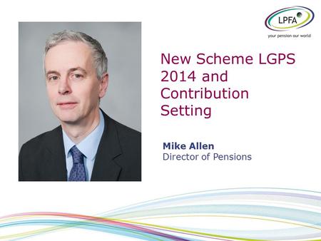 New Scheme LGPS 2014 and Contribution Setting Mike Allen Director of Pensions.