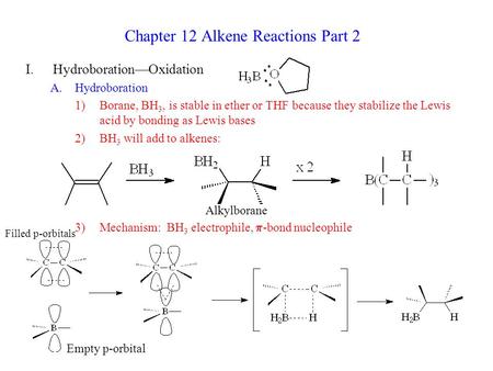 Chapter 12 Alkene Reactions Part 2 I.Hydroboration—Oxidation A.Hydroboration 1)Borane, BH 3, is stable in ether or THF because they stabilize the Lewis.