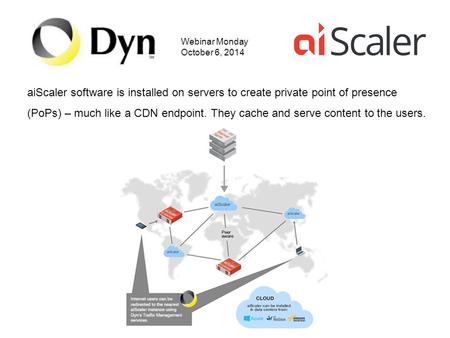 Webinar Monday October 6, 2014 aiScaler software is installed on servers to create private point of presence (PoPs) – much like a CDN endpoint. They cache.