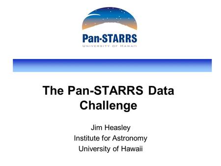 The Pan-STARRS Data Challenge Jim Heasley Institute for Astronomy University of Hawaii.