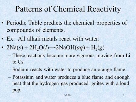 Mullis1 Patterns of Chemical Reactivity Periodic Table predicts the chemical properties of compounds of elements. Ex: All alkali metals react with water: