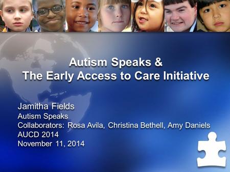 Autism Speaks & The Early Access to Care Initiative Jamitha Fields Autism Speaks Collaborators: Rosa Avila, Christina Bethell, Amy Daniels AUCD 2014 November.