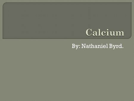 By: Nathaniel Byrd..  Element symbol/Ca  Element Name/Calcium  Atomic Number/20  Atomic Mass/40.078  Solid, Liquid, or Gas? Solid  Metal metalloid,