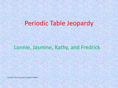 Periodic Table Jeopardy Lonnie, Jasmine, Kathy, and Fredrick Created by Stacy Royster & Suzanne Culbreth.