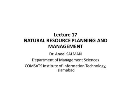 Lecture 17 NATURAL RESOURCE PLANNING AND MANAGEMENT Dr. Aneel SALMAN Department of Management Sciences COMSATS Institute of Information Technology, Islamabad.