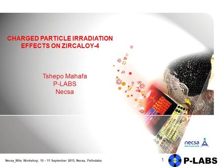 Tshepo Mahafa P-LABS Necsa 1 CHARGED PARTICLE IRRADIATION EFFECTS ON ZIRCALOY-4 Necsa_Wits Workshop, 10 – 11 September 2015, Necsa, Pelindaba.