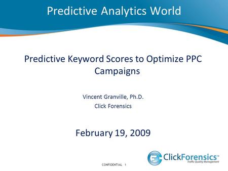 Predictive Analytics World CONFIDENTIAL1 Predictive Keyword Scores to Optimize PPC Campaigns Vincent Granville, Ph.D. Click Forensics February 19, 2009.