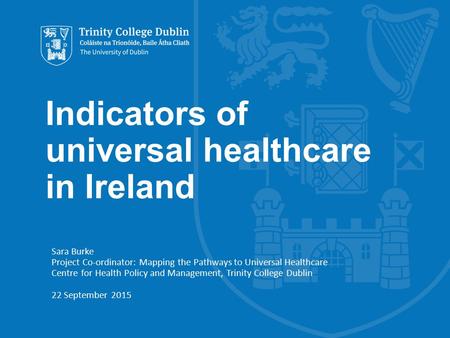 Indicators of universal healthcare in Ireland Sara Burke Project Co-ordinator: Mapping the Pathways to Universal Healthcare Centre for Health Policy and.