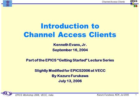 Kazuro Furukawa, KEK, Jul.2006. Channel Access Clients EPICS Workshop 2006, VECC, India 1 Introduction to Channel Access Clients Kenneth Evans, Jr. September.