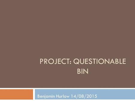 PROJECT: QUESTIONABLE BIN Benjamin Hurlow 14/08/2015.