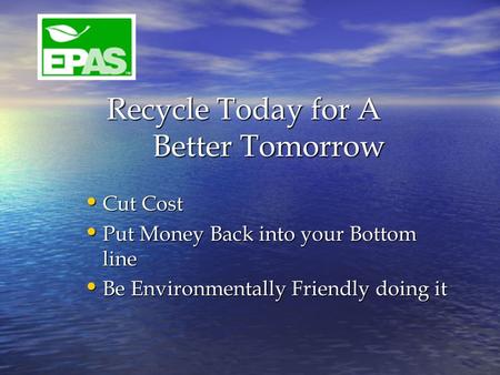 Recycle Today for A Better Tomorrow Recycle Today for A Better Tomorrow Cut Cost Cut Cost Put Money Back into your Bottom line Put Money Back into your.