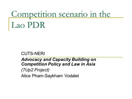 Competition scenario in the Lao PDR CUTS-NERI Advocacy and Capacity Building on Competition Policy and Law in Asia (7Up2 Project) Alice Pham-Saykham Vodalet.