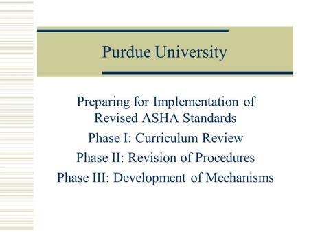 Purdue University Preparing for Implementation of Revised ASHA Standards Phase I: Curriculum Review Phase II: Revision of Procedures Phase III: Development.