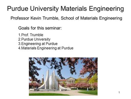 Purdue University Materials Engineering 1 Professor Kevin Trumble, School of Materials Engineering Goals for this seminar: 1.Prof. Trumble 2.Purdue University.