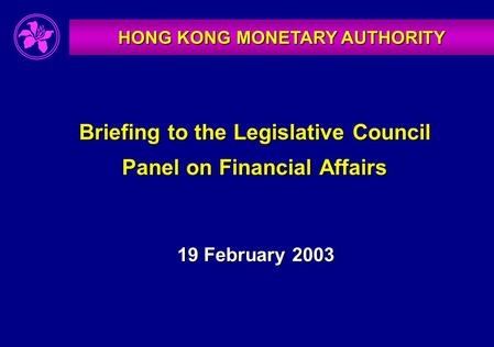 HONG KONG MONETARY AUTHORITY Briefing to the Legislative Council Panel on Financial Affairs 19 February 2003.