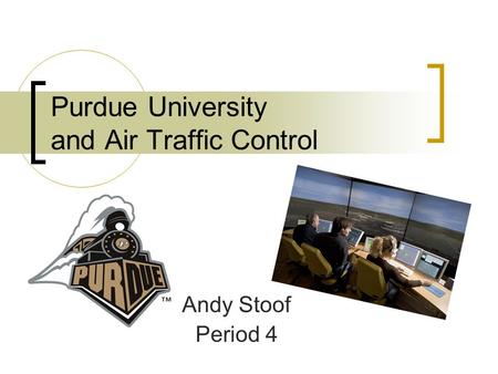 Purdue University and Air Traffic Control Andy Stoof Period 4.