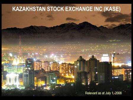 KAZAKHSTAN STOCK EXCHANGE INC (KASE) Relevant as at July 1, 2008.