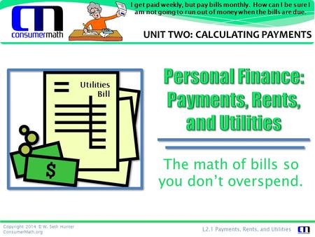 Copyright 2014 © W. Seth Hunter ConsumerMath.org L2.1 Payments, Rents, and Utilities I get paid weekly, but pay bills monthly. How can I be sure I am not.